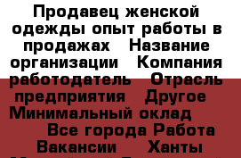 Продавец женской одежды-опыт работы в продажах › Название организации ­ Компания-работодатель › Отрасль предприятия ­ Другое › Минимальный оклад ­ 20 000 - Все города Работа » Вакансии   . Ханты-Мансийский,Белоярский г.